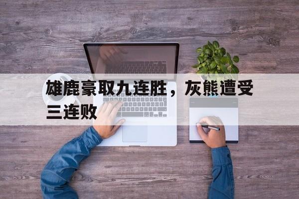 雄鹿豪取九连胜，灰熊遭受三连败的简单介绍