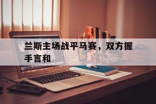 兰斯主场战平马赛，双方握手言和