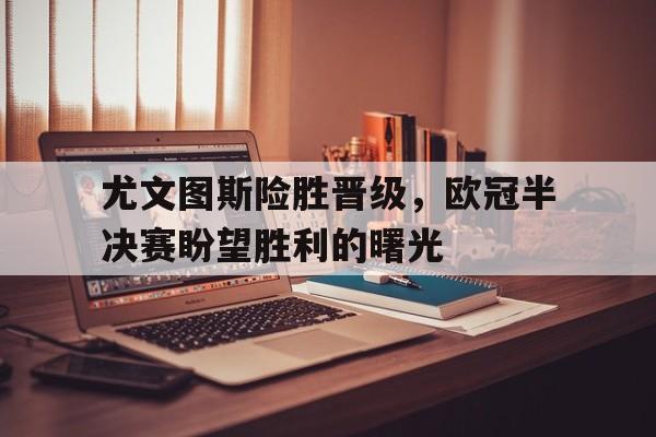 尤文图斯险胜晋级，欧冠半决赛盼望胜利的曙光的简单介绍