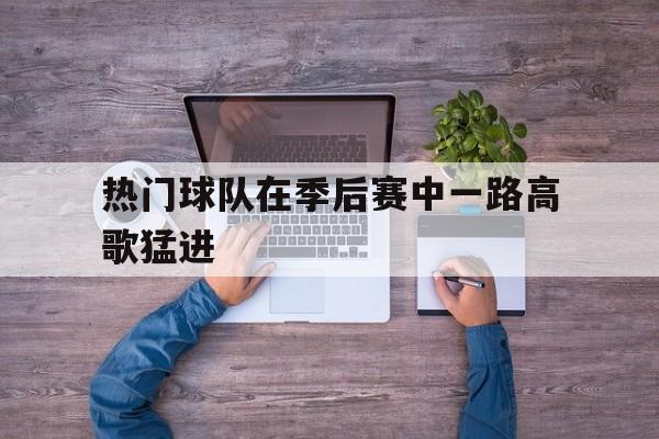 热门球队在季后赛中一路高歌猛进的简单介绍