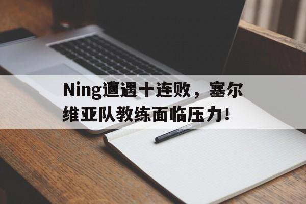 Ning遭遇十连败,塞尔维亚队教练面临压力!(凌娅的父亲是谁)
